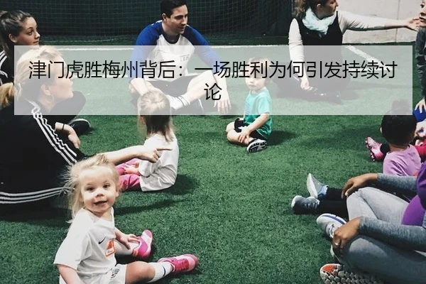津门虎胜梅州背后：一场胜利为何引发持续讨论